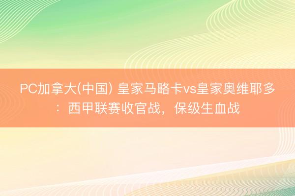 PC加拿大(中国) 皇家马略卡vs皇家奥维耶多：西甲联赛收官战，保级生血战