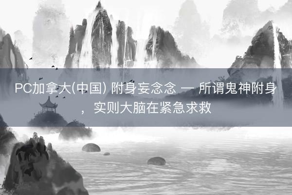 PC加拿大(中国) 附身妄念念 — 所谓鬼神附身，实则大脑在紧急求救