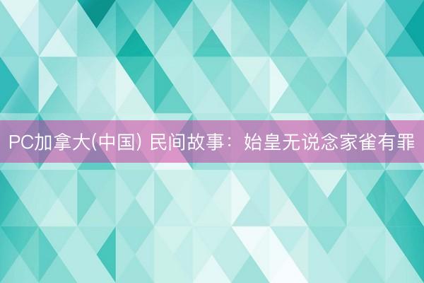 PC加拿大(中国) 民间故事：始皇无说念家雀有罪