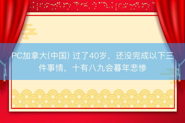 PC加拿大(中国) 过了40岁，还没完成以下三件事情，十有八九会暮年悲惨