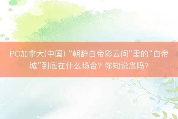 PC加拿大(中国) “朝辞白帝彩云间”里的“白帝城”到底在什么场合? 你知说念吗?