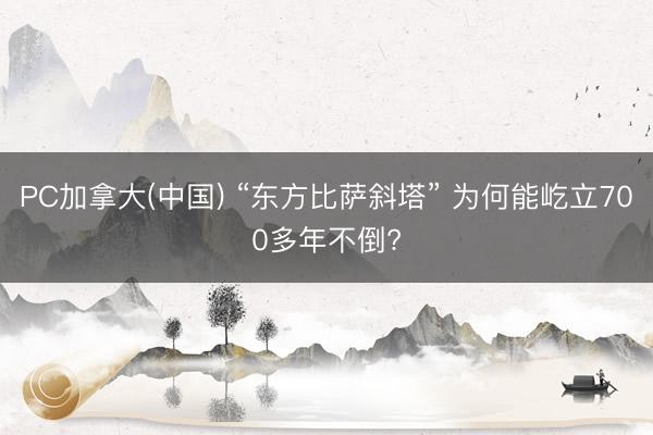PC加拿大(中国) “东方比萨斜塔” 为何能屹立700多年不倒?