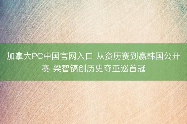 加拿大PC中国官网入口 从资历赛到赢韩国公开赛 梁智镐创历史夺亚巡首冠