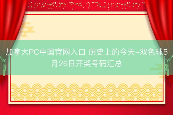 加拿大PC中国官网入口 历史上的今天-双色球5月26日开奖号码汇总