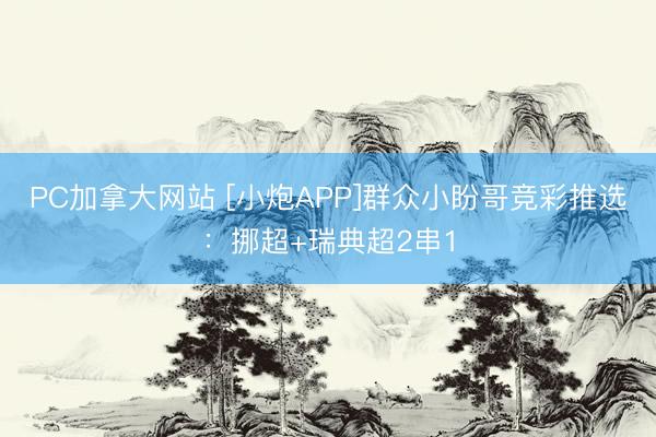 PC加拿大网站 [小炮APP]群众小盼哥竞彩推选：挪超+瑞典超2串1