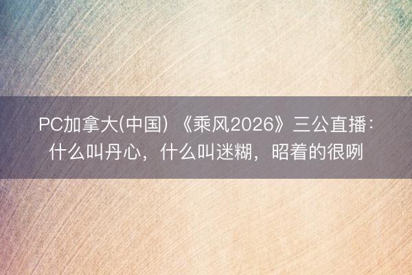 PC加拿大(中国) 《乘风2026》三公直播：什么叫丹心，什么叫迷糊，昭着的很咧