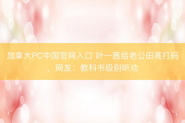 加拿大PC中国官网入口 叶一茜给老公田亮打码，网友：教科书级别听劝
