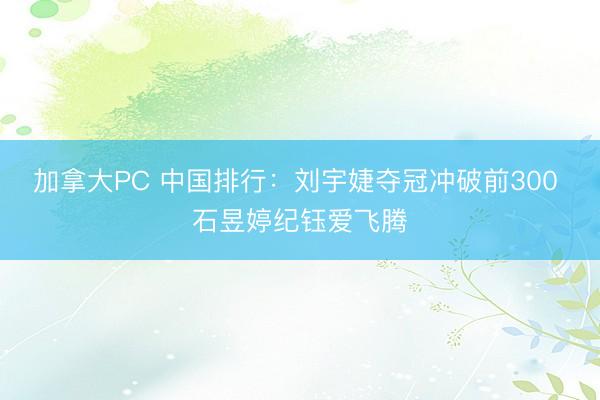 加拿大PC 中国排行：刘宇婕夺冠冲破前300 石昱婷纪钰爱飞腾