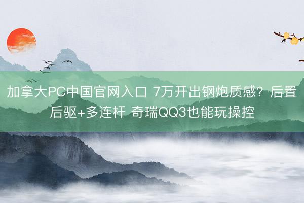 加拿大PC中国官网入口 7万开出钢炮质感？后置后驱+多连杆 奇瑞QQ3也能玩操控