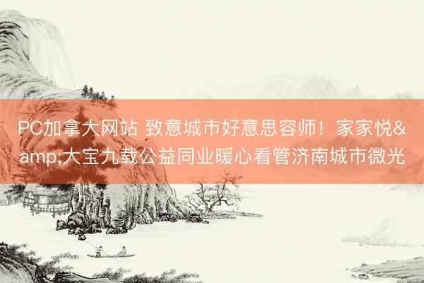 PC加拿大网站 致意城市好意思容师!家家悦&大宝九载公益同业暖心看管济南城市微光