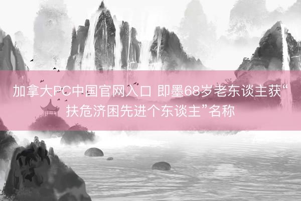 加拿大PC中国官网入口 即墨68岁老东谈主获“扶危济困先进个东谈主”名称