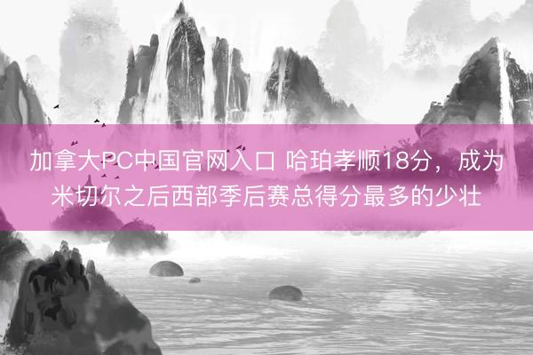 加拿大PC中国官网入口 哈珀孝顺18分,成为米切尔之后西部季后赛总得分最多的少壮