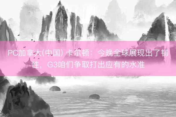 PC加拿大(中国) 卡尔顿：今晚全球展现出了韧性，G3咱们争取打出应有的水准