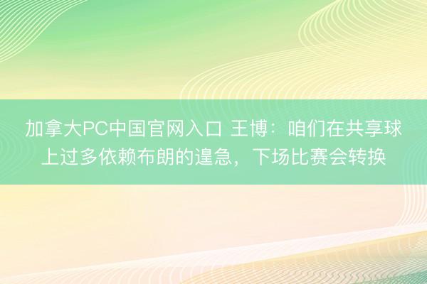 加拿大PC中国官网入口 王博：咱们在共享球上过多依赖布朗的遑急，下场比赛会转换