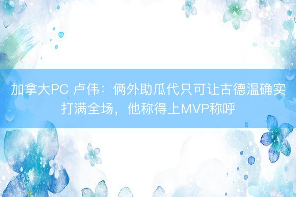 加拿大PC 卢伟：俩外助瓜代只可让古德温确实打满全场，他称得上MVP称呼