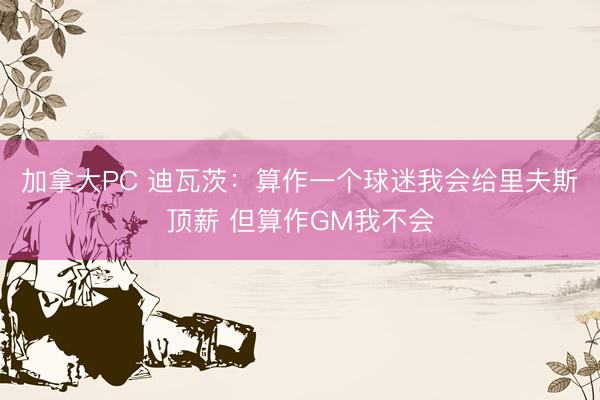 加拿大PC 迪瓦茨:算作一个球迷我会给里夫斯顶薪 但算作GM我不会