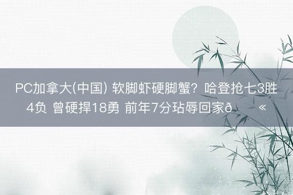 PC加拿大(中国) 软脚虾硬脚蟹？哈登抢七3胜4负 曾硬捍18勇 前年7分玷辱回家😫