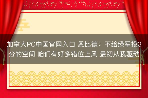 加拿大PC中国官网入口 恩比德：不给绿军投3分的空间 咱们有好多错位上风 最初从我驱动