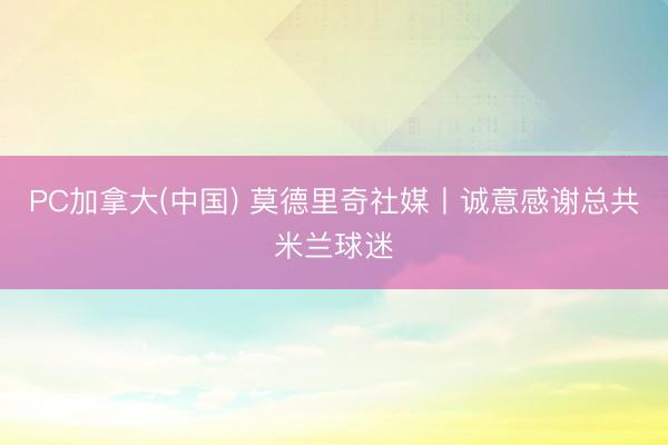 PC加拿大(中国) 莫德里奇社媒丨诚意感谢总共米兰球迷