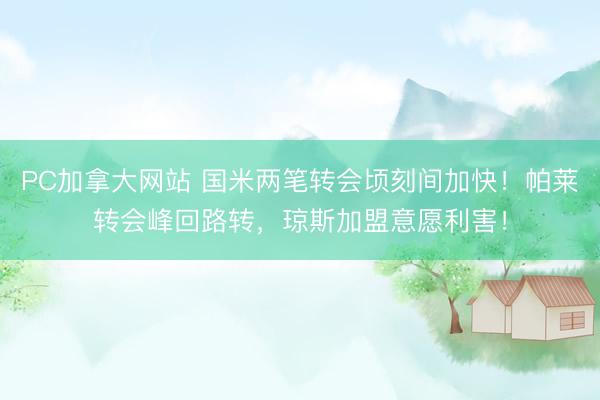 PC加拿大网站 国米两笔转会顷刻间加快！帕莱转会峰回路转，琼斯加盟意愿利害！