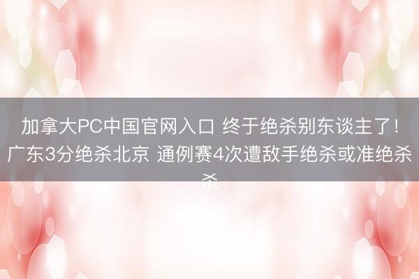 加拿大PC中国官网入口 终于绝杀别东谈主了！广东3分绝杀北京 通例赛4次遭敌手绝杀或准绝杀