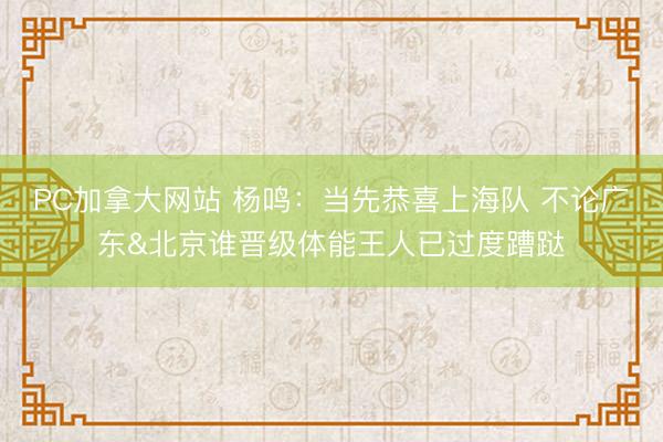 PC加拿大网站 杨鸣：当先恭喜上海队 不论广东&北京谁晋级体能王人已过度蹧跶