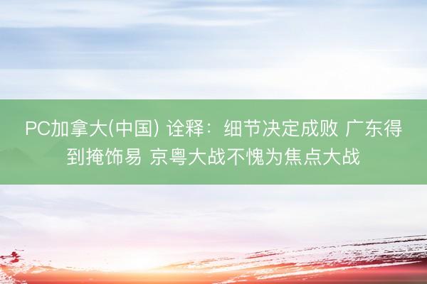 PC加拿大(中国) 诠释：细节决定成败 广东得到掩饰易 京粤大战不愧为焦点大战