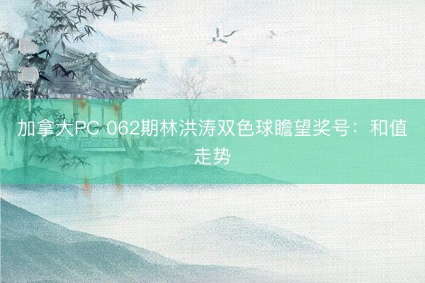 加拿大PC 062期林洪涛双色球瞻望奖号：和值走势
