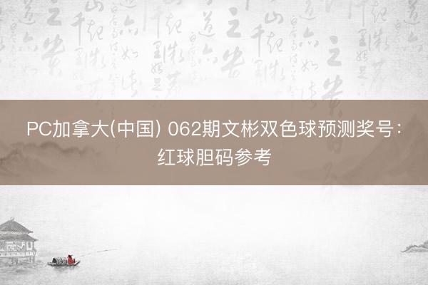 PC加拿大(中国) 062期文彬双色球预测奖号：红球胆码参考