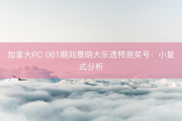 加拿大PC 061期刘景明大乐透预测奖号：小复式分析