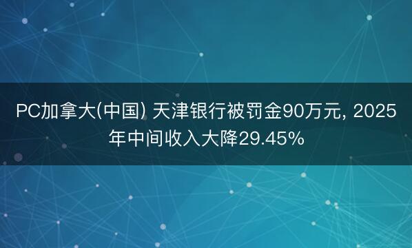 PC加拿大(中国) 天津银行被罚金90万元， 2025年中间收入大降29.45%