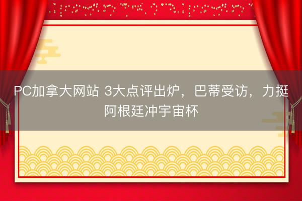 PC加拿大网站 3大点评出炉，巴蒂受访，力挺阿根廷冲宇宙杯