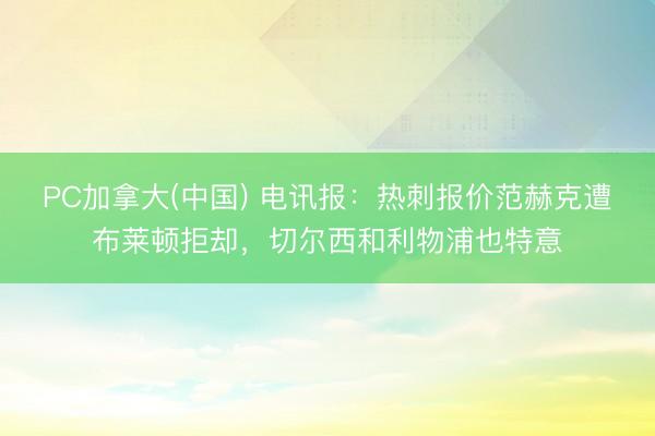 PC加拿大(中国) 电讯报：热刺报价范赫克遭布莱顿拒却，切尔西和利物浦也特意