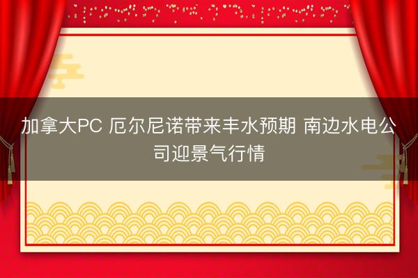 加拿大PC 厄尔尼诺带来丰水预期 南边水电公司迎景气行情