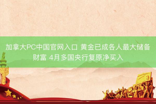加拿大PC中国官网入口 黄金已成各人最大储备财富 4月多国央行复原净买入