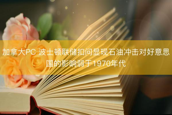 加拿大PC 波士顿联储扣问显现石油冲击对好意思国的影响弱于1970年代
