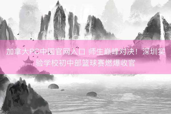 加拿大PC中国官网入口 师生巅峰对决！深圳实验学校初中部篮球赛燃爆收官