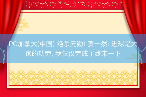 PC加拿大(中国) 绝杀元勋! 贺一然: 进球是大家的功劳， 我仅仅完成了终末一下