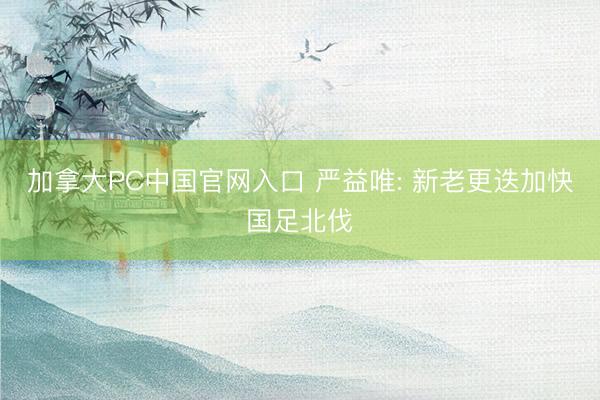加拿大PC中国官网入口 严益唯: 新老更迭加快国足北伐