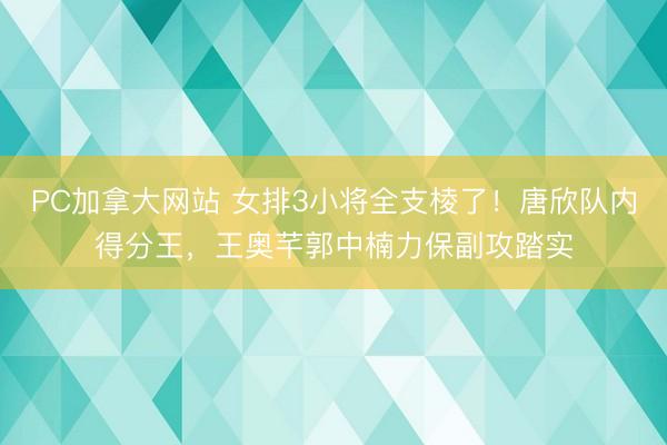 PC加拿大网站 女排3小将全支棱了！唐欣队内得分王，王奥芊郭中楠力保副攻踏实