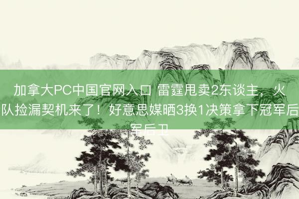 加拿大PC中国官网入口 雷霆甩卖2东谈主，火箭队捡漏契机来了！好意思媒晒3换1决策拿下冠军后卫
