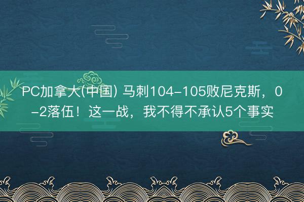 PC加拿大(中国) 马刺104-105败尼克斯，0-2落伍！这一战，我不得不承认5个事实