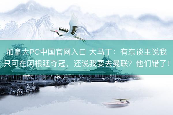 加拿大PC中国官网入口 大马丁：有东谈主说我只可在阿根廷夺冠，还说我要去曼联？他们错了！