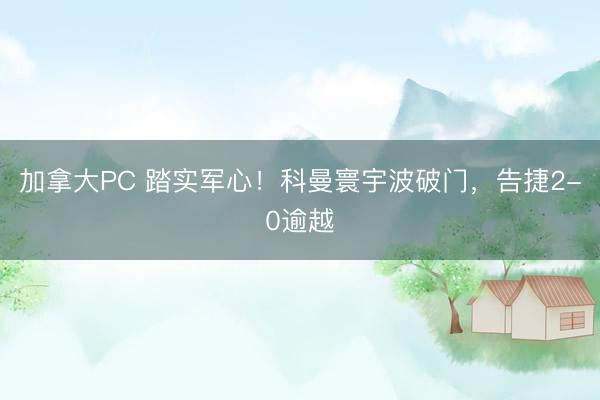 加拿大PC 踏实军心！科曼寰宇波破门，告捷2-0逾越
