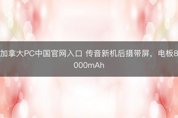 加拿大PC中国官网入口 传音新机后摄带屏,电板8000mAh