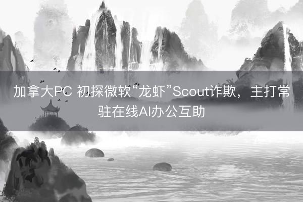 加拿大PC 初探微软“龙虾”Scout诈欺，主打常驻在线AI办公互助