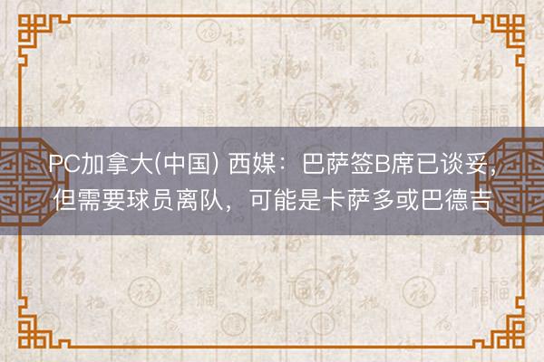 PC加拿大(中国) 西媒：巴萨签B席已谈妥，但需要球员离队，可能是卡萨多或巴德吉