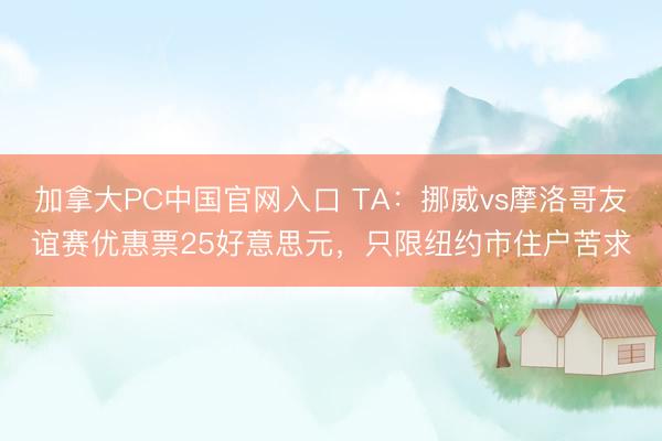 加拿大PC中国官网入口 TA：挪威vs摩洛哥友谊赛优惠票25好意思元，只限纽约市住户苦求