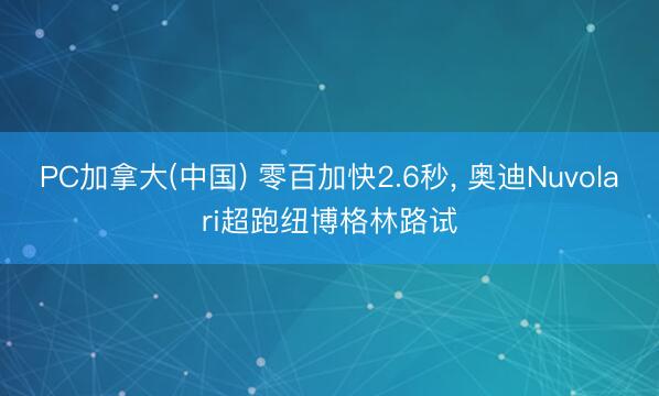 PC加拿大(中国) 零百加快2.6秒， 奥迪Nuvolari超跑纽博格林路试
