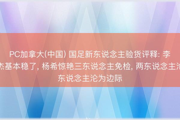 PC加拿大(中国) 国足新东说念主验货评释: 李昊毛伟杰基本稳了， 杨希惊艳三东说念主免检， 两东说念主沦为边际